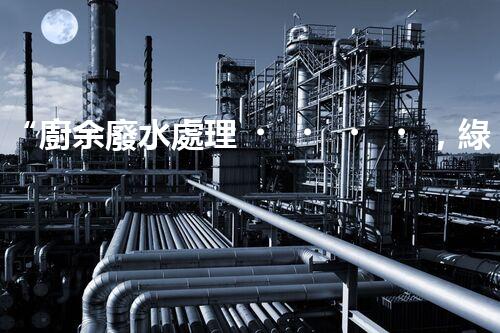 “廚余廢水處理，綠色環(huán)保新篇章”